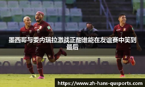 墨西哥与委内瑞拉激战正酣谁能在友谊赛中笑到最后